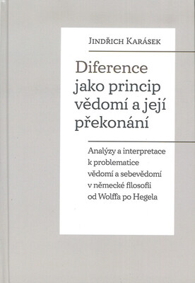 Diference jako princip vědomí a její překonání : analýzy a interpretace k problematice vědomí a sebevědomí v německé filosofii od Wolffa po Hegela /