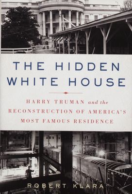 The hidden White House : Harry Truman and the reconstruction of America´s most famous residence /