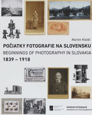 Počiatky fotografie na Slovensku 1839-1918 = Beginnings of photography in Slovakia 1839-1918 /