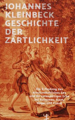 Geschichte der Zärtlichkeit : die Erfindung des einvernehmlichen Sex und ihr zwiespältiges Erbe bei Rousseau, Kant, Hegel und Freud /