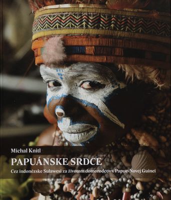 Papuánske srdce : cez indonézske Sulawesi za životom domorodcov v Papue-Novej Guinei /