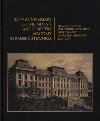 250th anniversary of the Mining and Forestry Academy in Banská Štiavnica : its significance for mining education development in Austria-Hungary 1762-1919 /