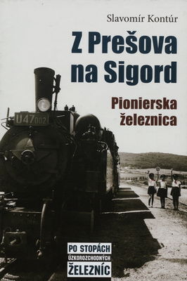 Z Prešova na Sigord : pionierska železnica : [po stopách úzkorozchodných železníc] /