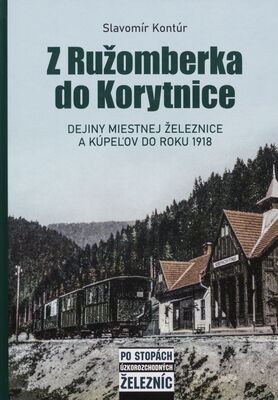 Z Ružomberka do Korytnice : dejiny miestnej železnice a kúpeľov do roku 1918 /