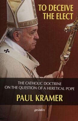 To deceive the elect. Volume one, Defection from the faith & the church - faith, heresy, and loss of office: the catholic doctrine on the question of a heretical Pope /