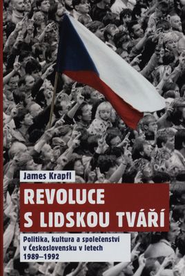 Revoluce s lidskou tváří : politika, kultura a společenství v Československu v letech 1989-1992 /