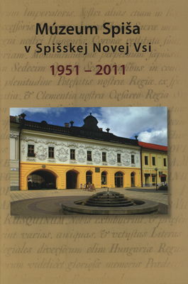 Múzeum Spiša v Spišskej Novej Vsi 1951-2011 : vznik, vývoj a premeny Múzea Spiša v Spišskej Novej Vsi 1951-2011 /