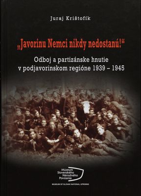 "Javorinu Nemci nikdy nedostanú" : odboj a partizánske hnutie v podjavorinskom regióne 1939-1945 /