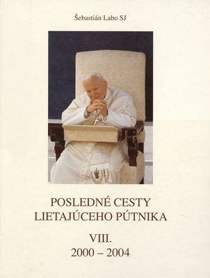 Posledné cesty lietajúceho pútnika : Ján Pavol II. na apoštolských cestách okolo sveta. VIII., 2000-2004 /