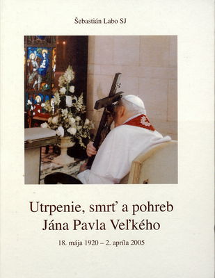 Utrpenie, smrť a pohreb Jána Pavla Veľkého : 18. mája 1920 - 2. apríla 2005 /