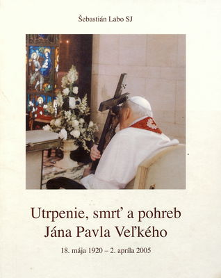 Utrpenie, smrť a pohreb Jána Pavla Veľkého : 18. mája 1920 -2. apríla 2005 /