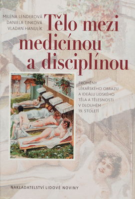 Tělo mezi medicínou a disciplínou : proměny lékařského obrazu a ideálu lidského těla a tělesnosti v dlouhém 19. století /