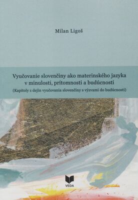 Vyučovanie slovenčiny ako materinského jazyka v minulosti, prítomnosti a budúcnosti : (kapitoly z dejín vyučovania slovenčiny s výzvami do budúcnosti) /