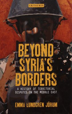 Beyond Syria´s borders : a history of territorial disputes in the Middle East /