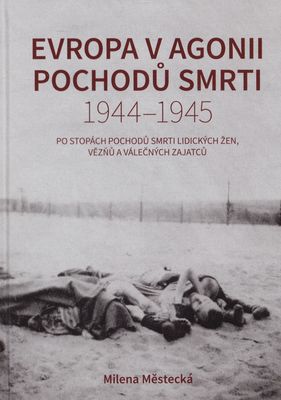 Evropa v agonii pochodů smrti 1944-1945 : po stopách pochodů smrti lidických žen, vězňů a válečných zajatců /