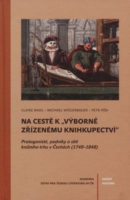 Na cestě k "výborně zřízenému knihkupectví" : protagonisté, podniky a sítě knižního trhu v Čechách (1749-1848) /