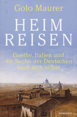 Heimreisen : Goethe, Italien und die Suche der Deutschen nach sich selbst /