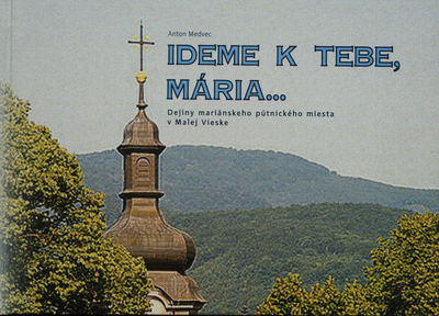 Ideme k tebe, Mária- : dejiny mariánskeho pútnického miesta v Malej Vieske /