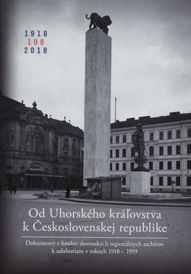 Od Uhorského kráľovstva k Československej republike : dokumenty z fondov slovenských regionálnych archívov k udalostiam v rokoch 1918-1919 /