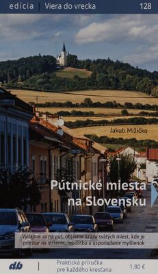 Pútnické miesta na Slovensku : vydajme sa na púť, objavme krásu svätých miest, kde je priestor na stíšenie, modlitbu a usporiadanie myšlienok : praktická príručka pre každého kresťana /