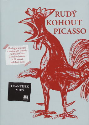 Rudý kohout Picasso : ideologie a utopie v umění 20. století: od Malevičova černého čtverce k Picassově holubici míru /