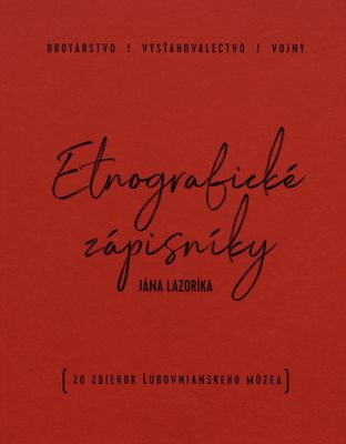 Etnografické zápisníky Jána Lazoríka : drotárstvo, vysťahovalectvo, vojny : (zo zbierok Ľubovnianskeho múzea) /