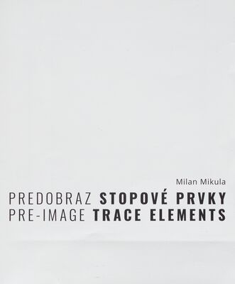 Milan Mikula : predobraz - stopové prvky : publikácia k výstave : 9.6.2023-23.7.2023 = Milan Mikula : pre-image - trace elements : publication for the exhibition /
