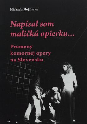 Napísal som maličkú opierku : premeny komornej opery na Slovensku /