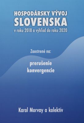 Hospodársky vývoj Slovenska v roku 2018 a výhľad do roku 2020 : zaostrené na: prerušenie konvergencie = Economic development of Slovakia in 2018 and outlook up to 2020 : focus on: Discontinued Convergence /