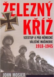 Železný kříž : vzestup a pád německé válečné mašinerie 1918-1945 /