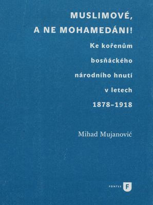 Muslimové, a ne mohamedáni! : ke kořenům bosňáckého národního hnutí v letech 1878-1918 /