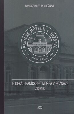 12 dekád Baníckeho múzea v Rožňave : zborník z konferencie konanej v dňoch 7.-8.6. 2022 pri príležitosti 120. výročia založenia Baníckeho múzea v Rožňave /