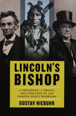 Lincoln´s bishop : a president, a priest, and the fate of 300 Dakota Sioux warriors /