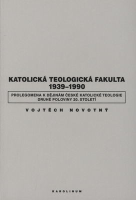 Katolická teologická fakulta 1939-1990 : prolegomena k dějinám české katolické teologie druhé poloviny 20. století /