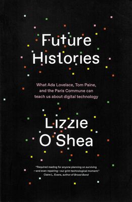 Future histories : what Ada Lovelace, Tom Paine, and the Paris commune can teach us about digital technology /
