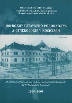 100 rokov ústavného pôrodníctva a gynekológie v Košiciach : z histórie a súčasnosti II. gynekologicko-pôrodníckej kliniky LF UPJŠ a FNLP v Košiciach /
