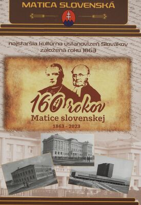 160 rokov Matice slovenskej 1863-2023 : Matica slovenská : kontuálne najstaršia národná, kultúrna a vedecká ustanovizeň Slovákov založená roku 1863 /