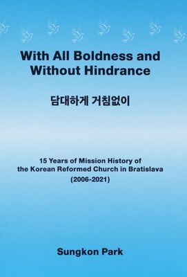 With all boldness and without hindrance : 15 years of mission history of the Korean Reformed Church in Bratislava (2006-2021) /