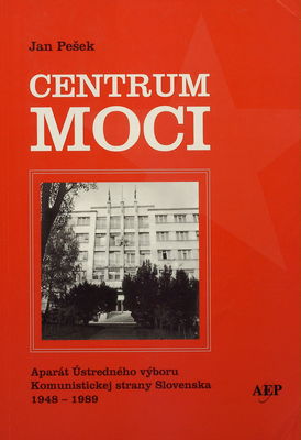 Centrum moci : aparát Ústredného výboru Komunistickej strany Slovenska 1948-1989 /