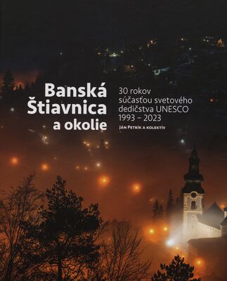 Banská Štiavnica a okolie : 30 rokov súčasťou svetového dedičstva UNESCO 1993-2023 /