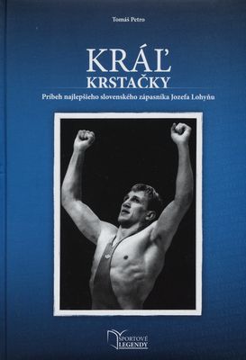 Kráľ krstačky : príbeh najlepšieho slovenského zápasníka Jozefa Lohyňu /