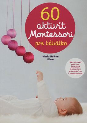 60 aktivít Montessori pre bábätko : ako pripraviť jeho svet, prebúdzať jeho záujem a pomáhať mu k samostatnosti /