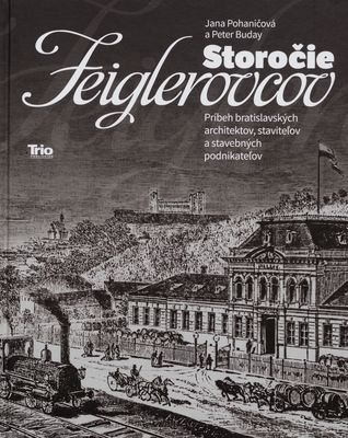 Storočie Feiglerovcov : príbeh bratislavských architektov, staviteľov a stavebných podnikateľov /