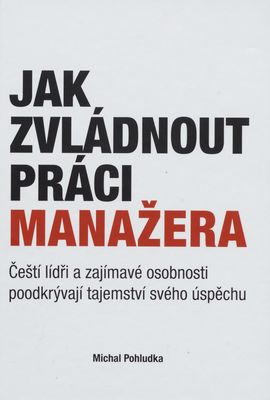 Jak zvládnout práci manažera : čeští lídři a zajímavé osobnosti poodkrývají tajemství svého úspěchu /