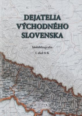 Dejatelia východného Slovenska : biobibliografia. I. diel A-K /