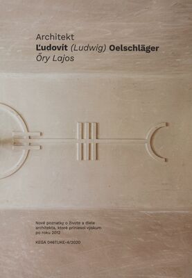 Architekt Ľudovít (Ludwig) Oelschläger Őry Lajos : nové poznatky o živote a diele architekta, ktoré priniesol výskum po roku 2012 /