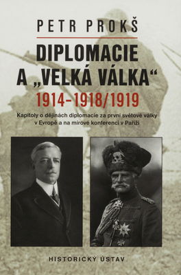 Diplomacie a "Velká válka" 1914-1818/1919 : kapitoly o dějinách diplomacie za první světové války v Evropě a na mírové konferenci v Paříži /