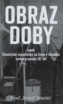 Obraz doby, aneb, Chaotické vzpomínky na život v českém undergroundu 70. let /