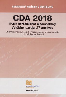 CDA 2018 : trvalá udržateľnosť a perspektívy ďalšieho rozvoja LTP archívov : zborník príspevkov z 3. medzinárodnej konferencie o dlhodobej archivácii /