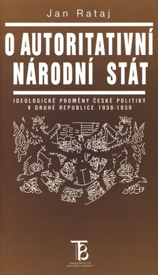 O autoritativní národní stát : ideologické proměny české politiky v druhé republice 1938-1939 /
